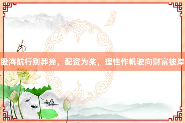 股海航行别莽撞，配资为桨，理性作帆驶向财富彼岸