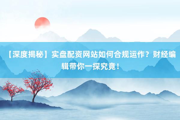 【深度揭秘】实盘配资网站如何合规运作？财经编辑带你一探究竟！