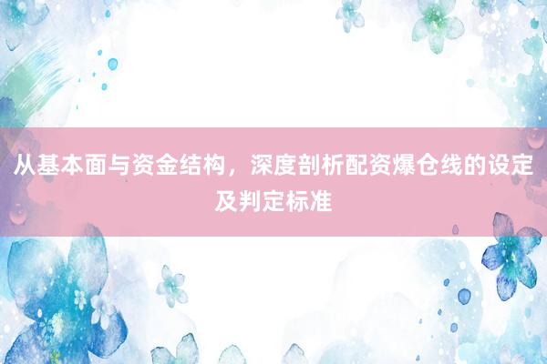 从基本面与资金结构，深度剖析配资爆仓线的设定及判定标准