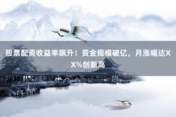 股票配资收益率飙升！资金规模破亿，月涨幅达XX%创新高