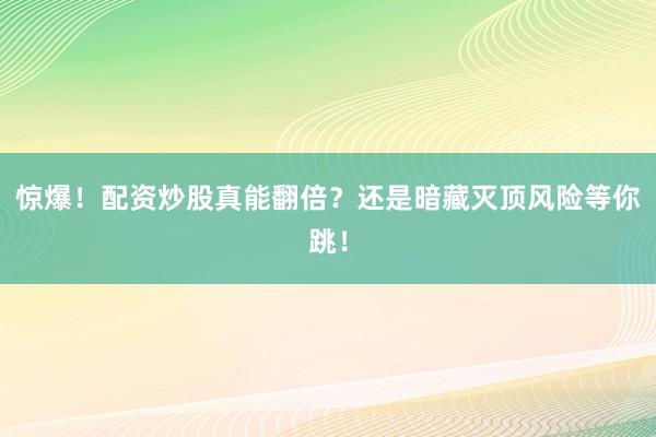 惊爆！配资炒股真能翻倍？还是暗藏灭顶风险等你跳！