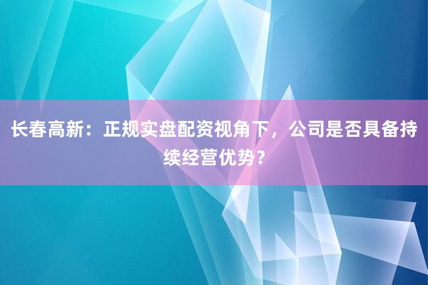 长春高新：正规实盘配资视角下，公司是否具备持续经营优势？