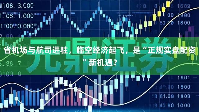 省机场与航司进驻，临空经济起飞，是“正规实盘配资”新机遇？