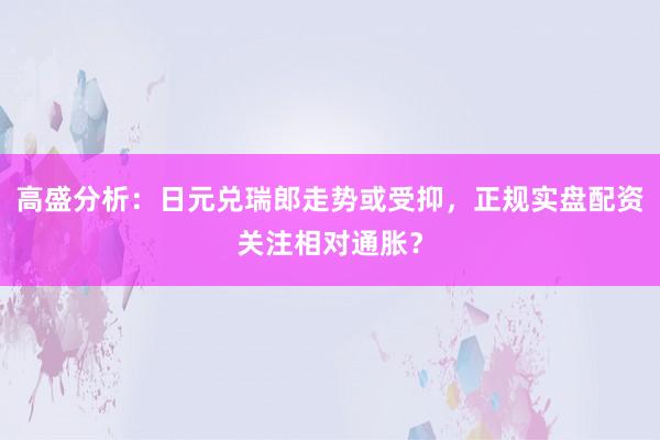 高盛分析：日元兑瑞郎走势或受抑，正规实盘配资关注相对通胀？