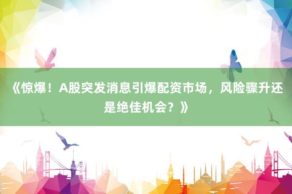 《惊爆！A股突发消息引爆配资市场，风险骤升还是绝佳机会？》