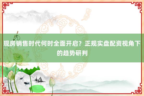 现房销售时代何时全面开启？正规实盘配资视角下的趋势研判