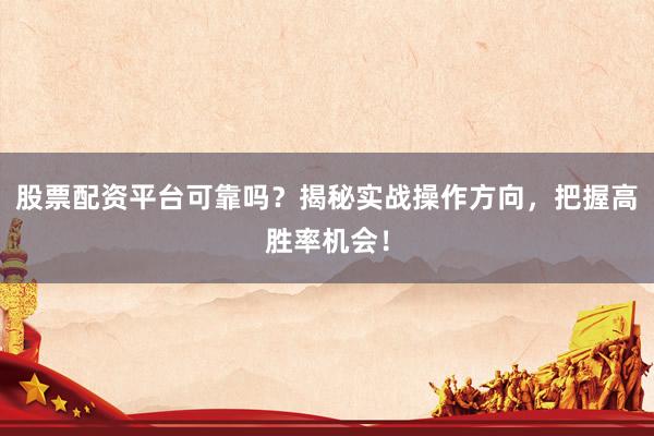 股票配资平台可靠吗？揭秘实战操作方向，把握高胜率机会！