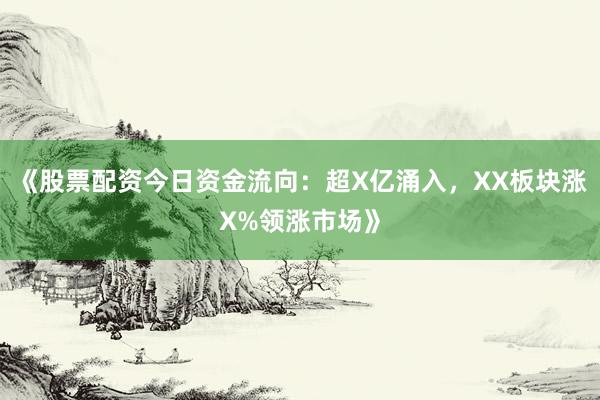 《股票配资今日资金流向：超X亿涌入，XX板块涨X%领涨市场》