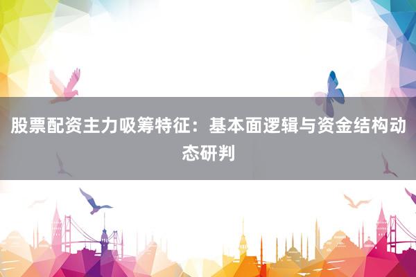 股票配资主力吸筹特征：基本面逻辑与资金结构动态研判