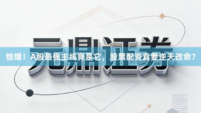 惊爆！A股最强主线竟是它，股票配资真要逆天改命？