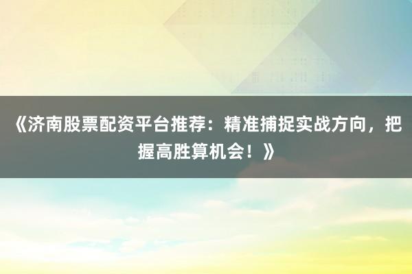 《济南股票配资平台推荐：精准捕捉实战方向，把握高胜算机会！》