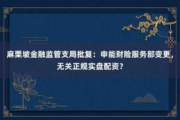 麻栗坡金融监管支局批复：申能财险服务部变更，无关正规实盘配资？