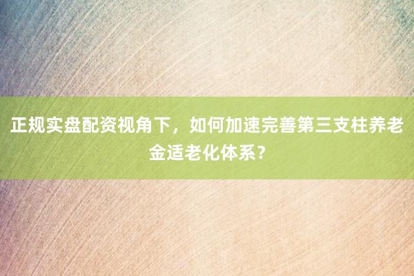 正规实盘配资视角下，如何加速完善第三支柱养老金适老化体系？