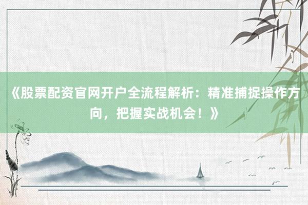 《股票配资官网开户全流程解析：精准捕捉操作方向，把握实战机会！》
