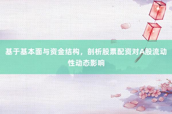基于基本面与资金结构，剖析股票配资对A股流动性动态影响