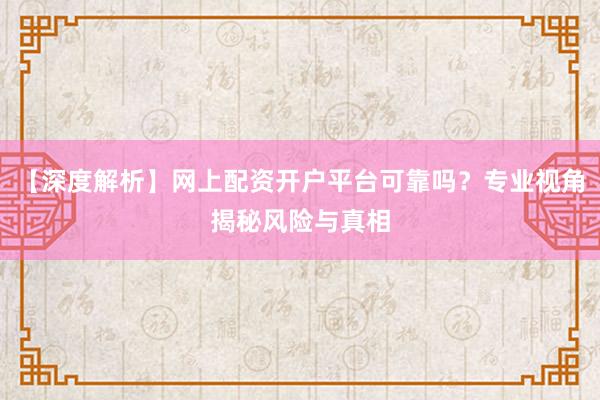 【深度解析】网上配资开户平台可靠吗？专业视角揭秘风险与真相