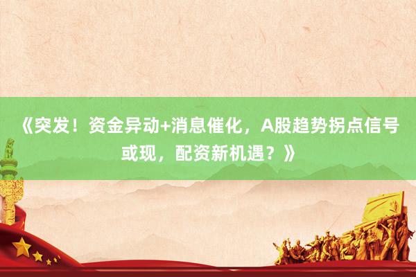 《突发！资金异动+消息催化，A股趋势拐点信号或现，配资新机遇？》