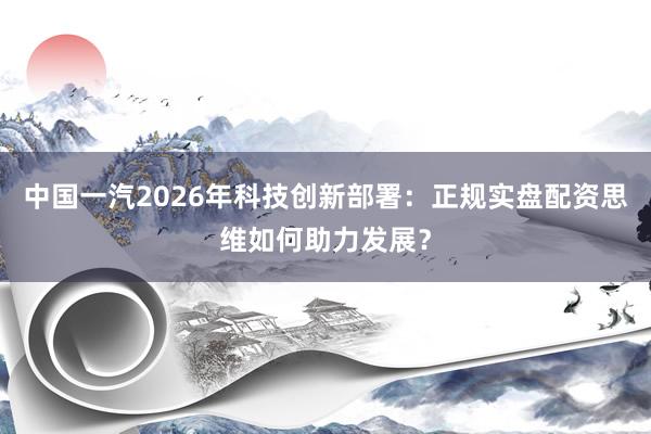 中国一汽2026年科技创新部署：正规实盘配资思维如何助力发展？