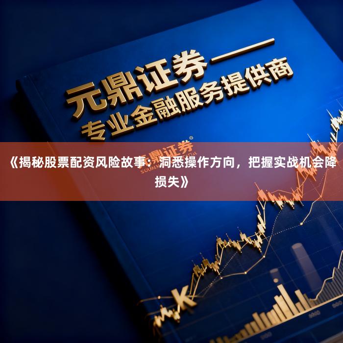 《揭秘股票配资风险故事:洞悉操作方向,把握实战机会降损失》