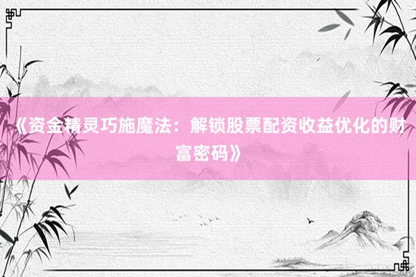 《资金精灵巧施魔法：解锁股票配资收益优化的财富密码》