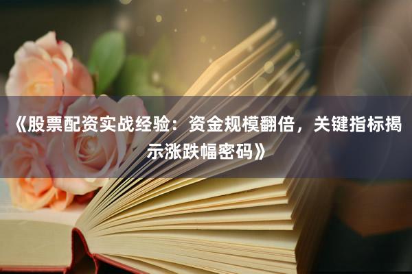 《股票配资实战经验：资金规模翻倍，关键指标揭示涨跌幅密码》