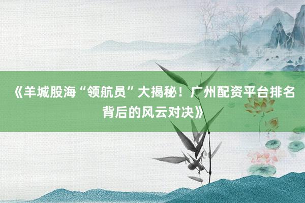 《羊城股海“领航员”大揭秘！广州配资平台排名背后的风云对决》