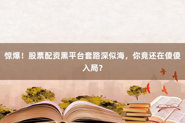 惊爆！股票配资黑平台套路深似海，你竟还在傻傻入局？