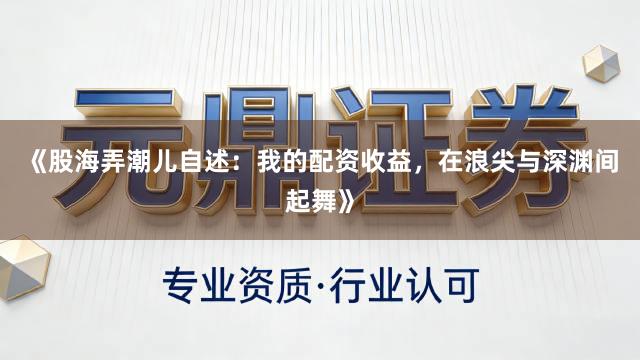 《股海弄潮儿自述：我的配资收益，在浪尖与深渊间起舞》