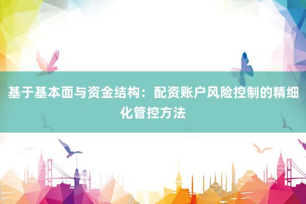 基于基本面与资金结构：配资账户风险控制的精细化管控方法