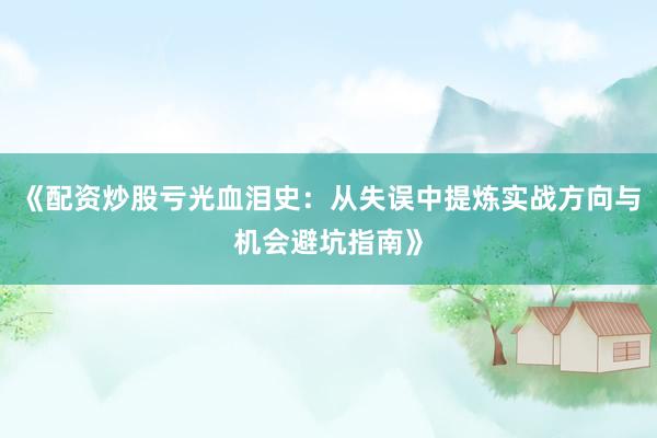 《配资炒股亏光血泪史：从失误中提炼实战方向与机会避坑指南》