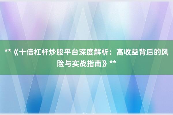**《十倍杠杆炒股平台深度解析：高收益背后的风险与实战指南》**