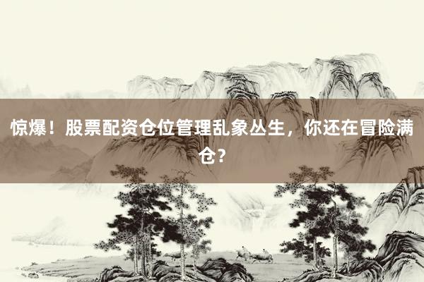 惊爆！股票配资仓位管理乱象丛生，你还在冒险满仓？