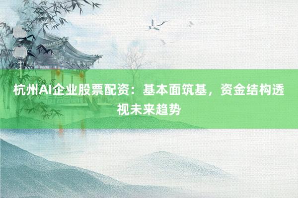 杭州AI企业股票配资：基本面筑基，资金结构透视未来趋势