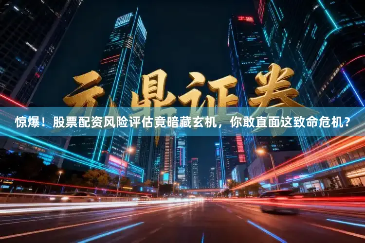惊爆！股票配资风险评估竟暗藏玄机，你敢直面这致命危机？