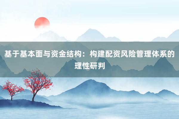 基于基本面与资金结构:构建配资风险管理体系的理性研判