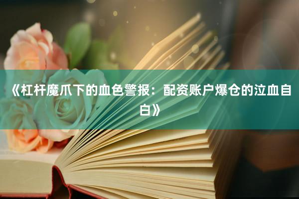 《杠杆魔爪下的血色警报：配资账户爆仓的泣血自白》