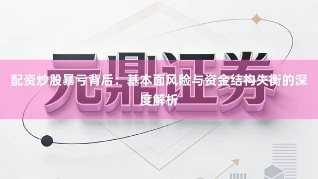 配资炒股暴亏背后：基本面风险与资金结构失衡的深度解析