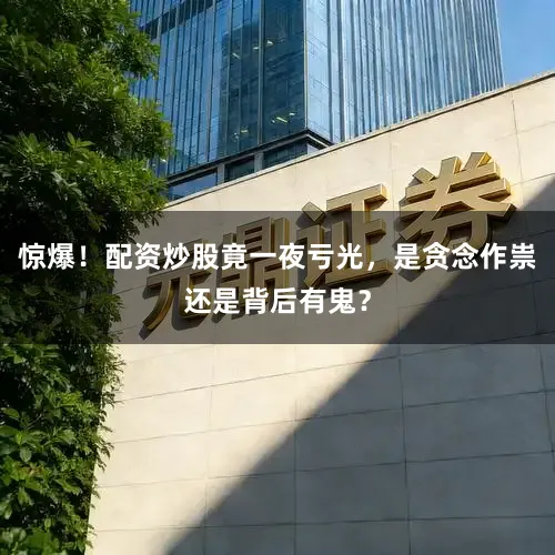 惊爆！配资炒股竟一夜亏光，是贪念作祟还是背后有鬼？