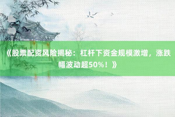 《股票配资风险揭秘：杠杆下资金规模激增，涨跌幅波动超50%！》