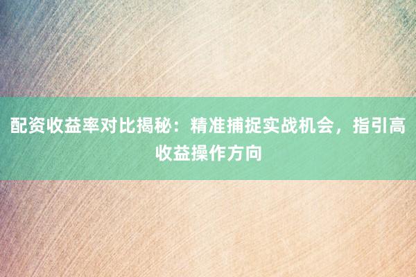 配资收益率对比揭秘：精准捕捉实战机会，指引高收益操作方向