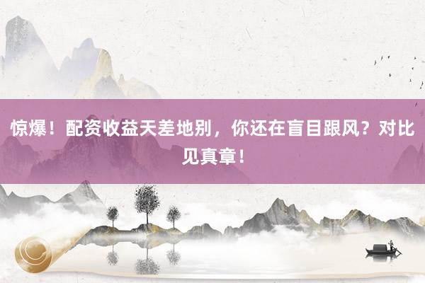 惊爆！配资收益天差地别，你还在盲目跟风？对比见真章！