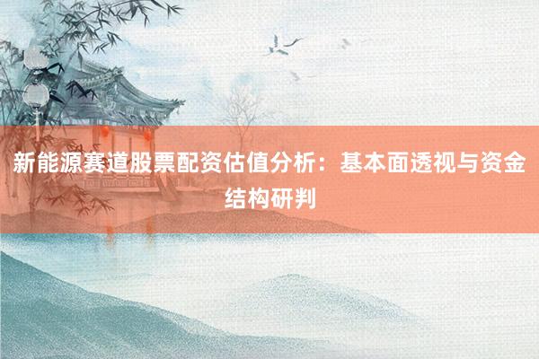 新能源赛道股票配资估值分析：基本面透视与资金结构研判