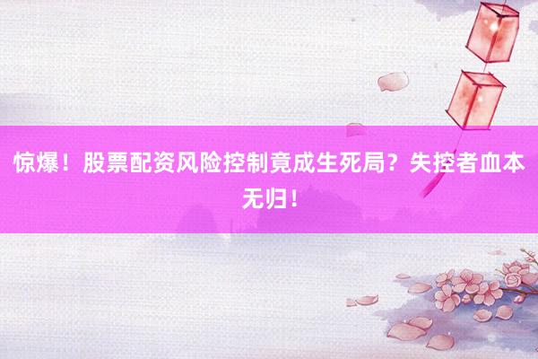 惊爆！股票配资风险控制竟成生死局？失控者血本无归！