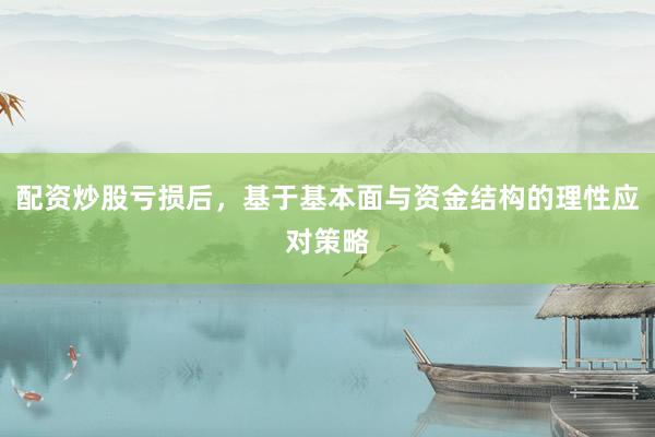 配资炒股亏损后，基于基本面与资金结构的理性应对策略