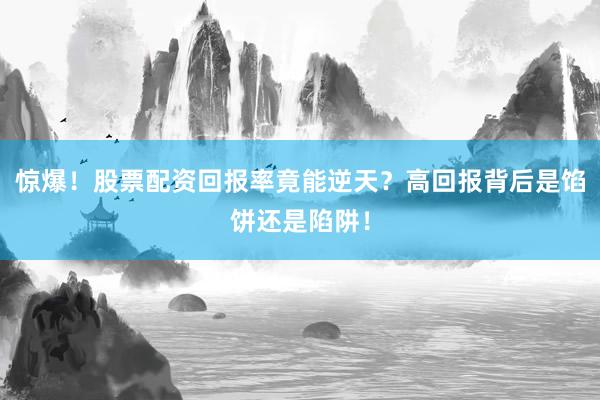 惊爆！股票配资回报率竟能逆天？高回报背后是馅饼还是陷阱！