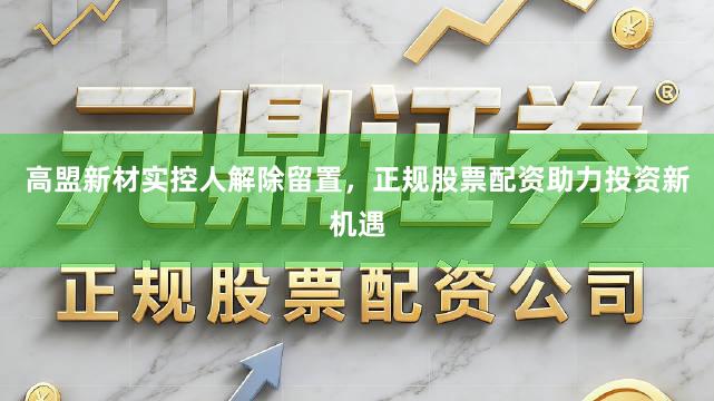 高盟新材实控人解除留置，正规股票配资助力投资新机遇