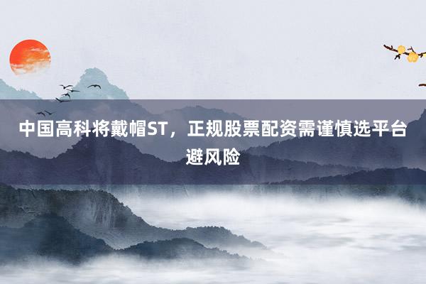 中国高科将戴帽ST，正规股票配资需谨慎选平台避风险