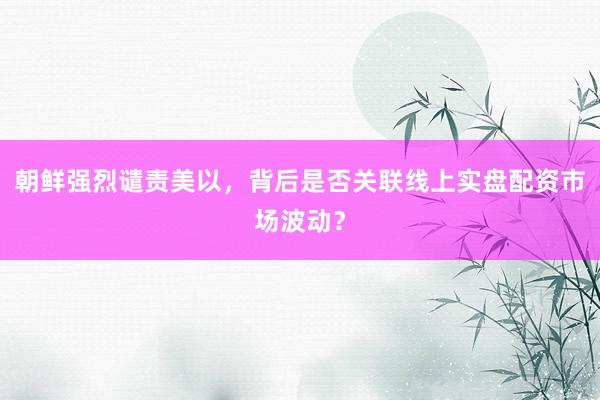 朝鲜强烈谴责美以,背后是否关联线上实盘配资市场波动?