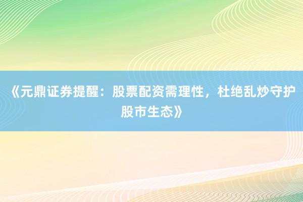 《元鼎证券提醒：股票配资需理性，杜绝乱炒守护股市生态》