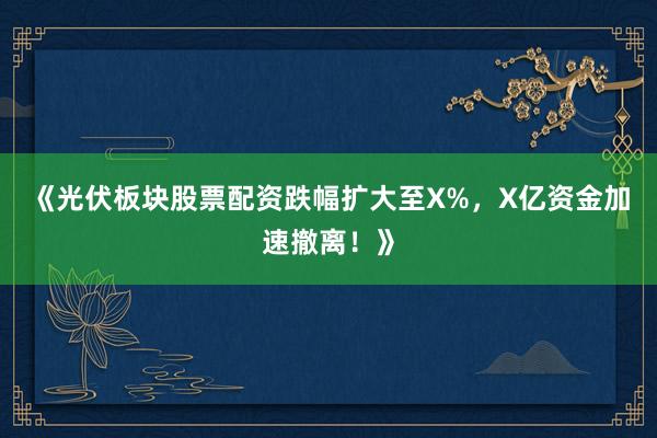《光伏板块股票配资跌幅扩大至X%，X亿资金加速撤离！》